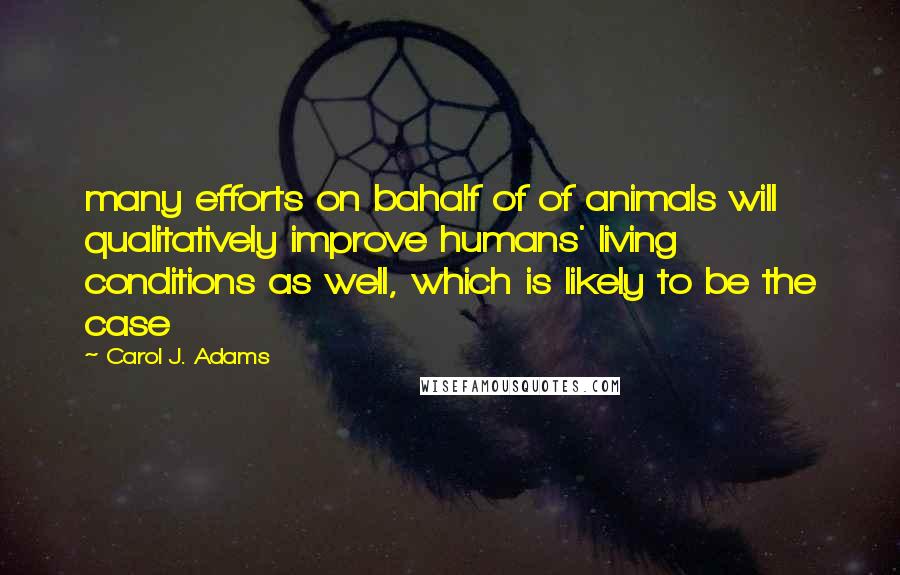 Carol J. Adams Quotes: many efforts on bahalf of of animals will qualitatively improve humans' living conditions as well, which is likely to be the case