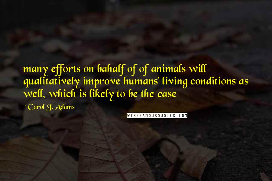 Carol J. Adams Quotes: many efforts on bahalf of of animals will qualitatively improve humans' living conditions as well, which is likely to be the case