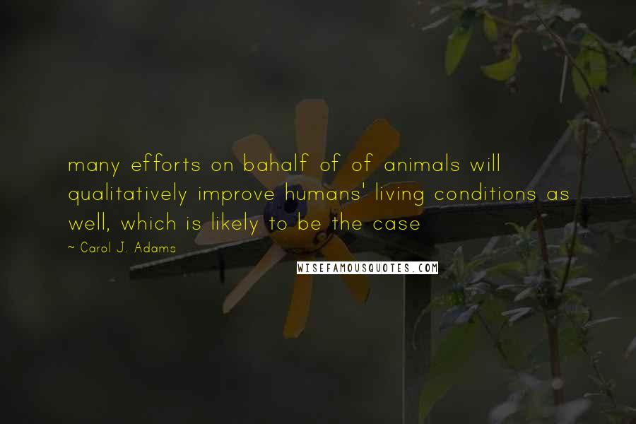 Carol J. Adams Quotes: many efforts on bahalf of of animals will qualitatively improve humans' living conditions as well, which is likely to be the case