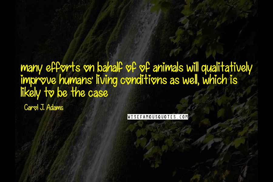 Carol J. Adams Quotes: many efforts on bahalf of of animals will qualitatively improve humans' living conditions as well, which is likely to be the case