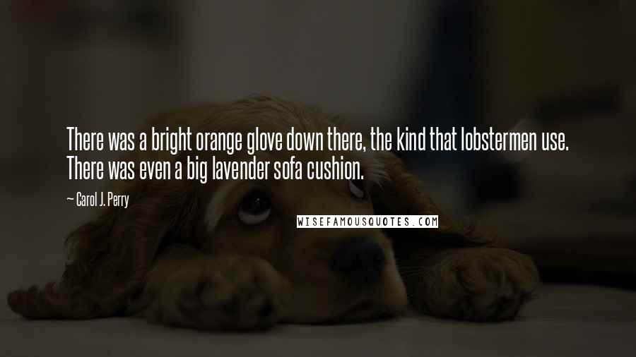 Carol J. Perry Quotes: There was a bright orange glove down there, the kind that lobstermen use. There was even a big lavender sofa cushion.