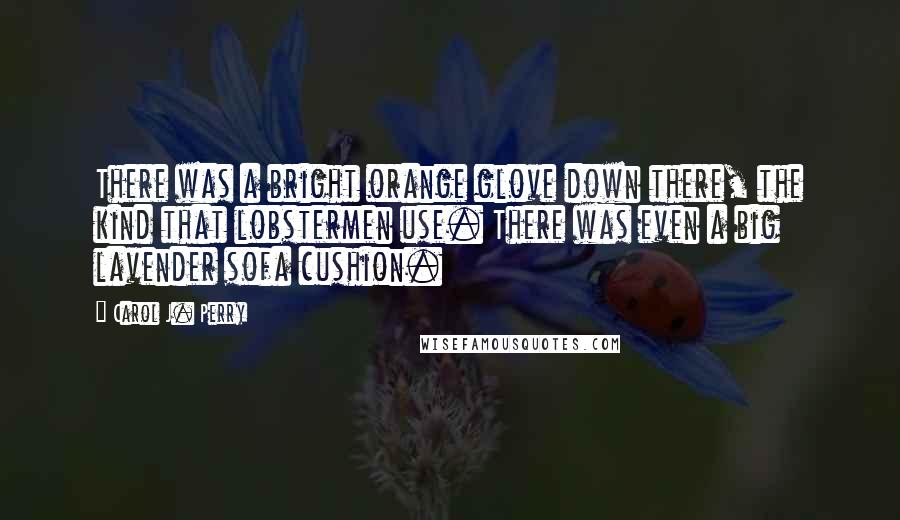 Carol J. Perry Quotes: There was a bright orange glove down there, the kind that lobstermen use. There was even a big lavender sofa cushion.