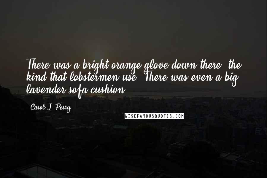 Carol J. Perry Quotes: There was a bright orange glove down there, the kind that lobstermen use. There was even a big lavender sofa cushion.