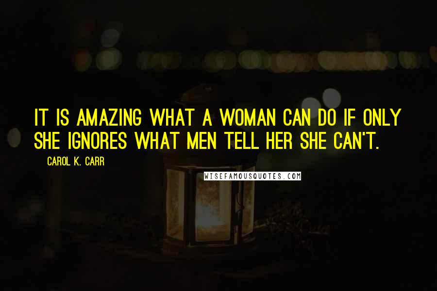 Carol K. Carr Quotes: It is amazing what a woman can do if only she ignores what men tell her she can't.