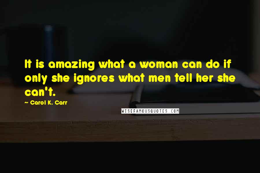 Carol K. Carr Quotes: It is amazing what a woman can do if only she ignores what men tell her she can't.