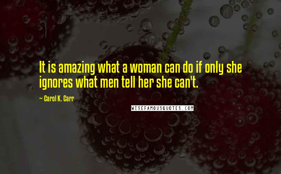 Carol K. Carr Quotes: It is amazing what a woman can do if only she ignores what men tell her she can't.