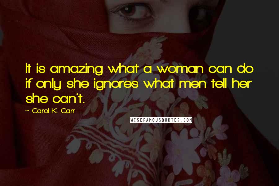 Carol K. Carr Quotes: It is amazing what a woman can do if only she ignores what men tell her she can't.