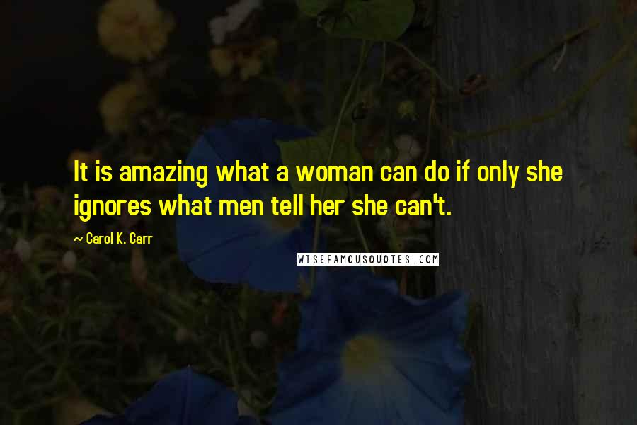 Carol K. Carr Quotes: It is amazing what a woman can do if only she ignores what men tell her she can't.