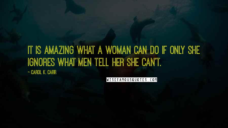 Carol K. Carr Quotes: It is amazing what a woman can do if only she ignores what men tell her she can't.