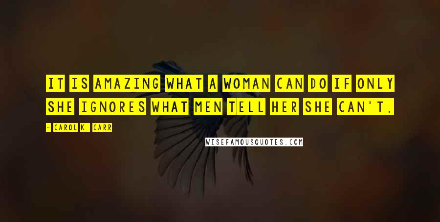 Carol K. Carr Quotes: It is amazing what a woman can do if only she ignores what men tell her she can't.