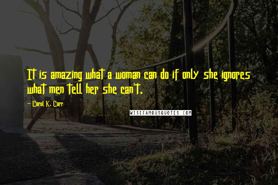 Carol K. Carr Quotes: It is amazing what a woman can do if only she ignores what men tell her she can't.