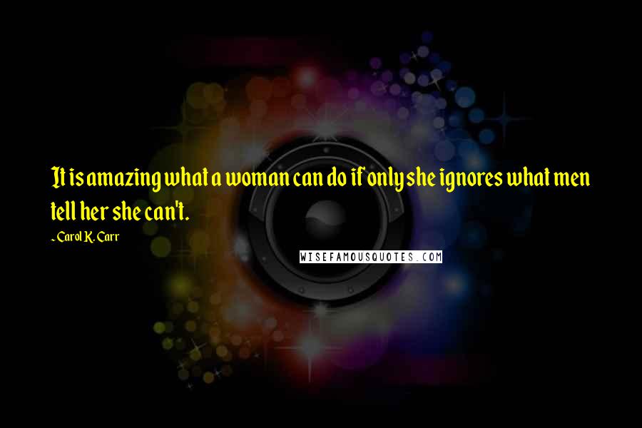 Carol K. Carr Quotes: It is amazing what a woman can do if only she ignores what men tell her she can't.