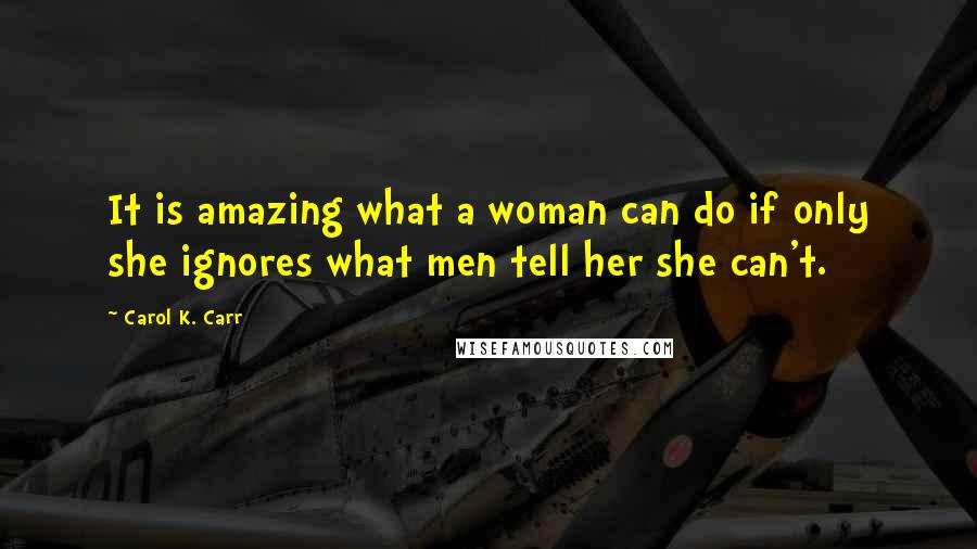 Carol K. Carr Quotes: It is amazing what a woman can do if only she ignores what men tell her she can't.