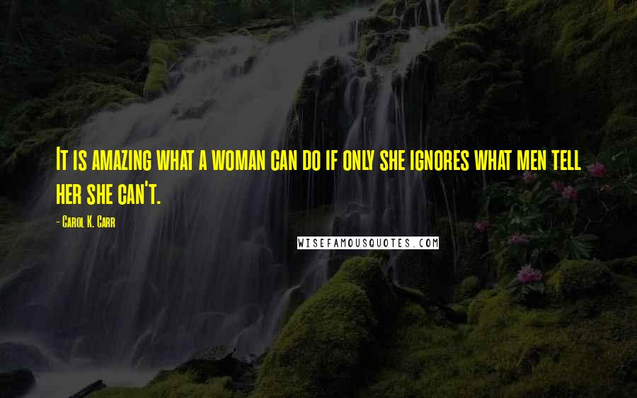 Carol K. Carr Quotes: It is amazing what a woman can do if only she ignores what men tell her she can't.