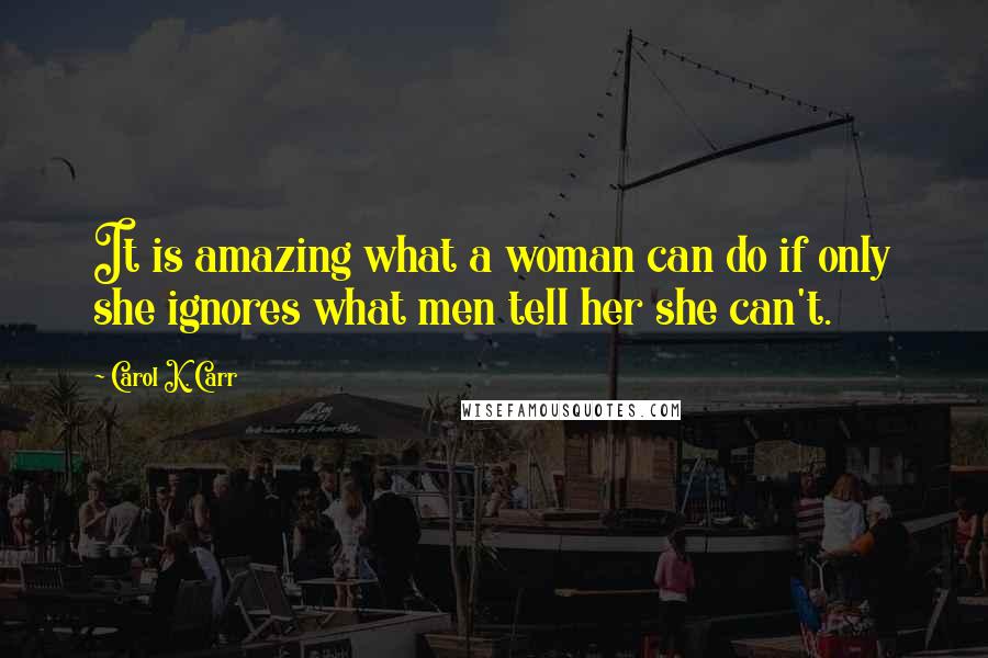 Carol K. Carr Quotes: It is amazing what a woman can do if only she ignores what men tell her she can't.