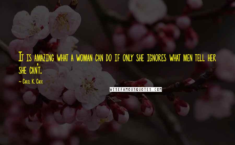 Carol K. Carr Quotes: It is amazing what a woman can do if only she ignores what men tell her she can't.