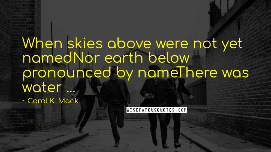 Carol K. Mack Quotes: When skies above were not yet namedNor earth below pronounced by nameThere was water ...