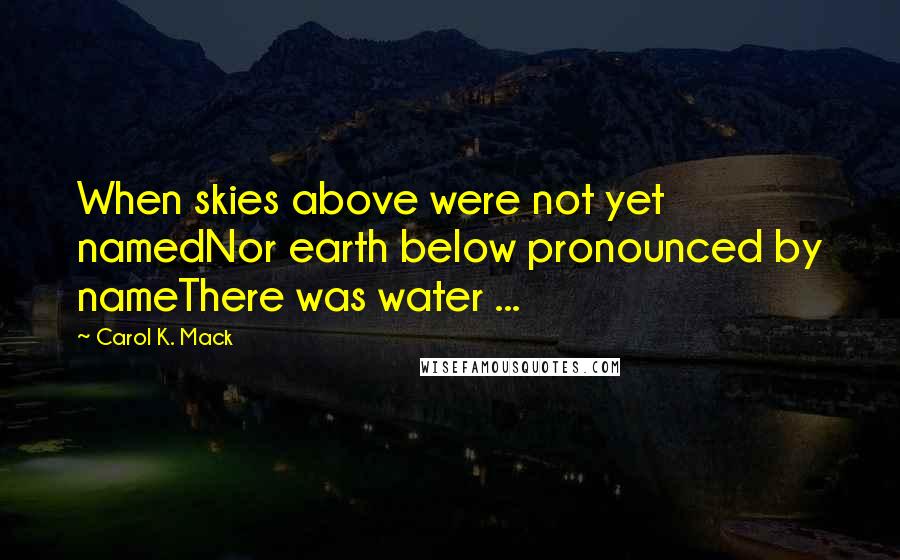 Carol K. Mack Quotes: When skies above were not yet namedNor earth below pronounced by nameThere was water ...
