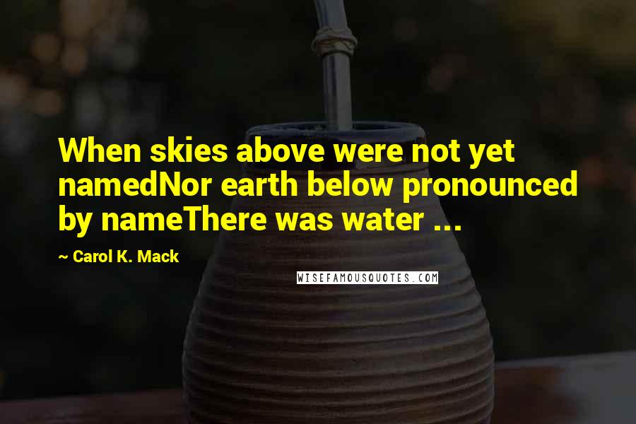 Carol K. Mack Quotes: When skies above were not yet namedNor earth below pronounced by nameThere was water ...