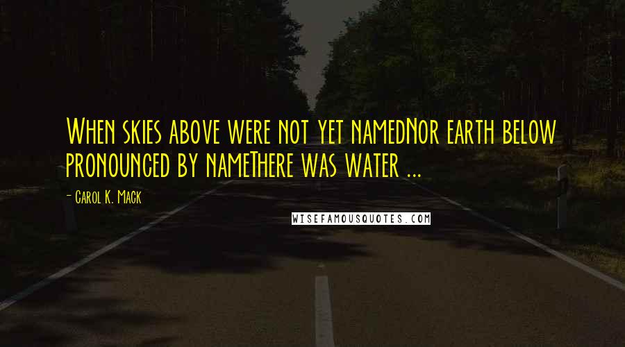 Carol K. Mack Quotes: When skies above were not yet namedNor earth below pronounced by nameThere was water ...