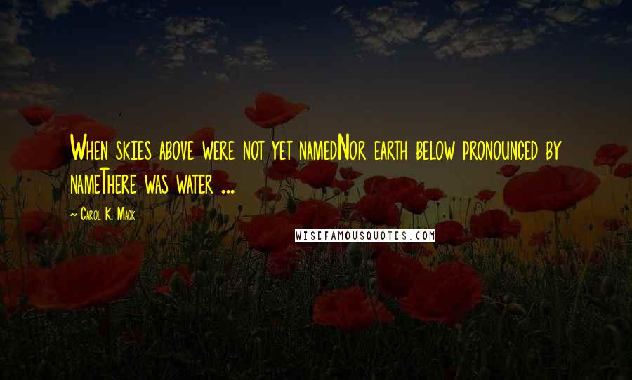 Carol K. Mack Quotes: When skies above were not yet namedNor earth below pronounced by nameThere was water ...