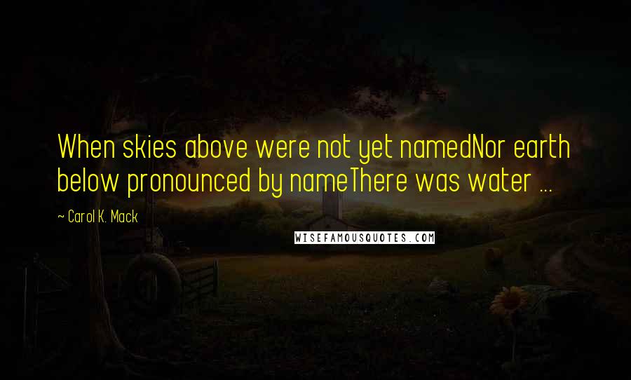Carol K. Mack Quotes: When skies above were not yet namedNor earth below pronounced by nameThere was water ...