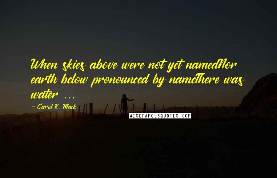 Carol K. Mack Quotes: When skies above were not yet namedNor earth below pronounced by nameThere was water ...