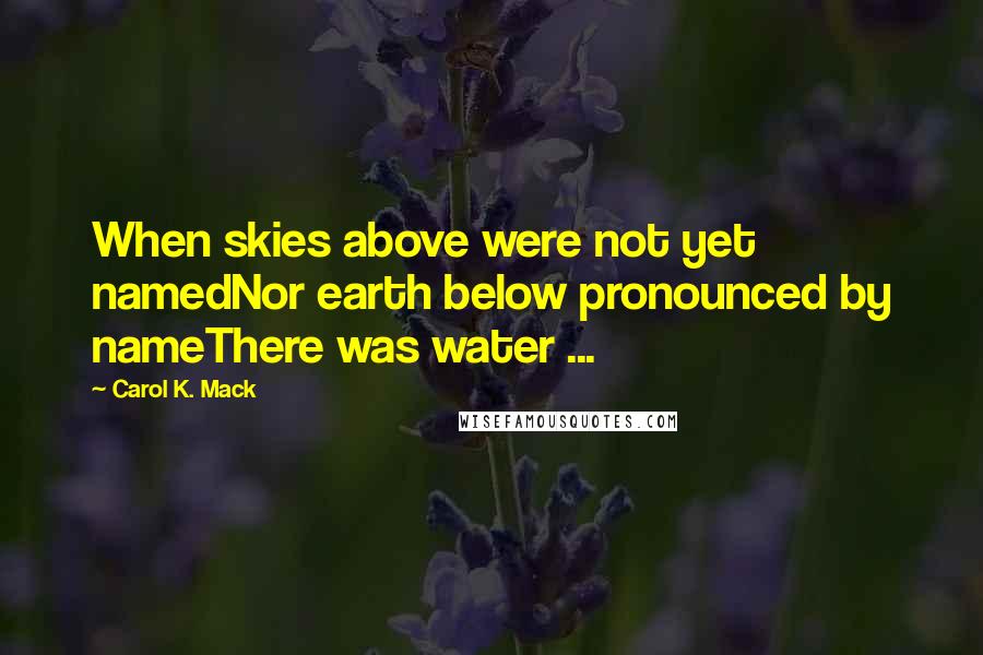 Carol K. Mack Quotes: When skies above were not yet namedNor earth below pronounced by nameThere was water ...