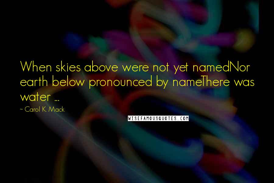 Carol K. Mack Quotes: When skies above were not yet namedNor earth below pronounced by nameThere was water ...