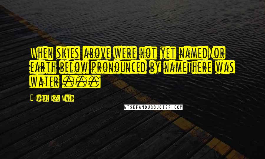 Carol K. Mack Quotes: When skies above were not yet namedNor earth below pronounced by nameThere was water ...