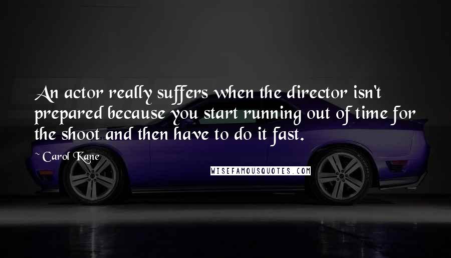Carol Kane Quotes: An actor really suffers when the director isn't prepared because you start running out of time for the shoot and then have to do it fast.