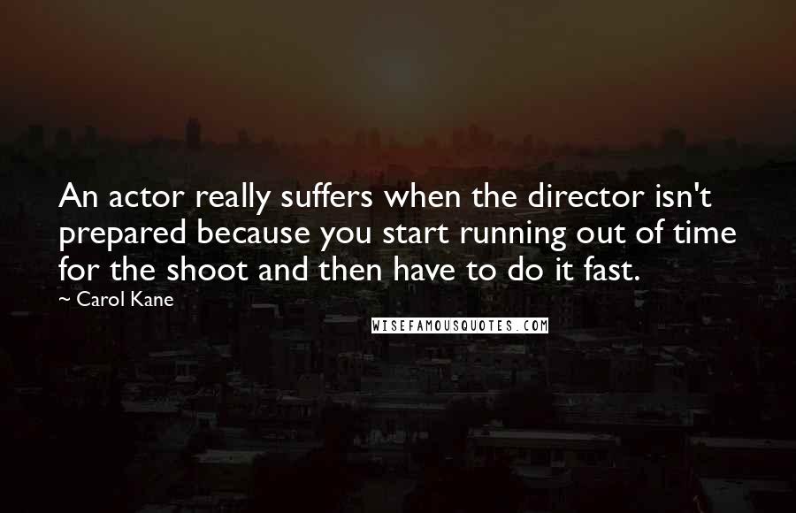 Carol Kane Quotes: An actor really suffers when the director isn't prepared because you start running out of time for the shoot and then have to do it fast.