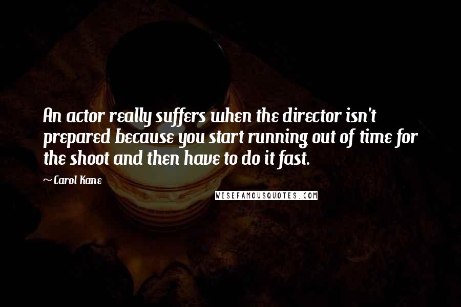 Carol Kane Quotes: An actor really suffers when the director isn't prepared because you start running out of time for the shoot and then have to do it fast.