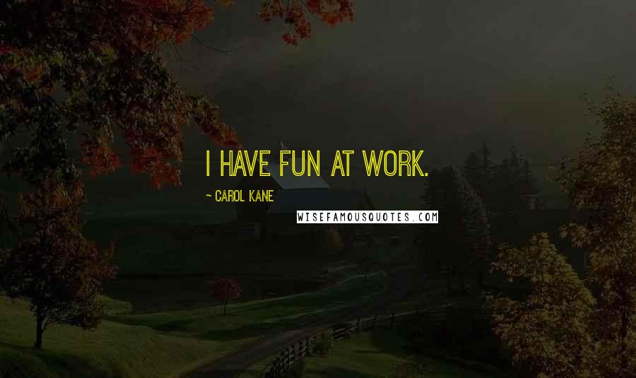 Carol Kane Quotes: I have fun at work.