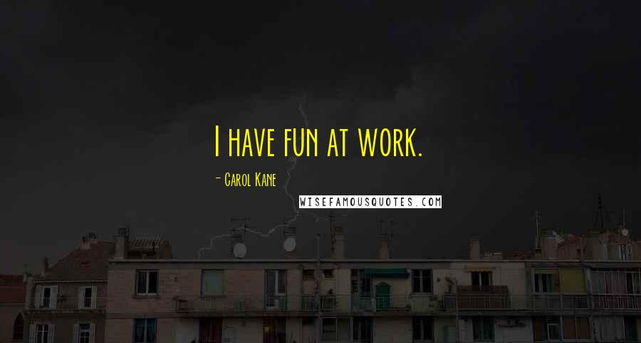 Carol Kane Quotes: I have fun at work.