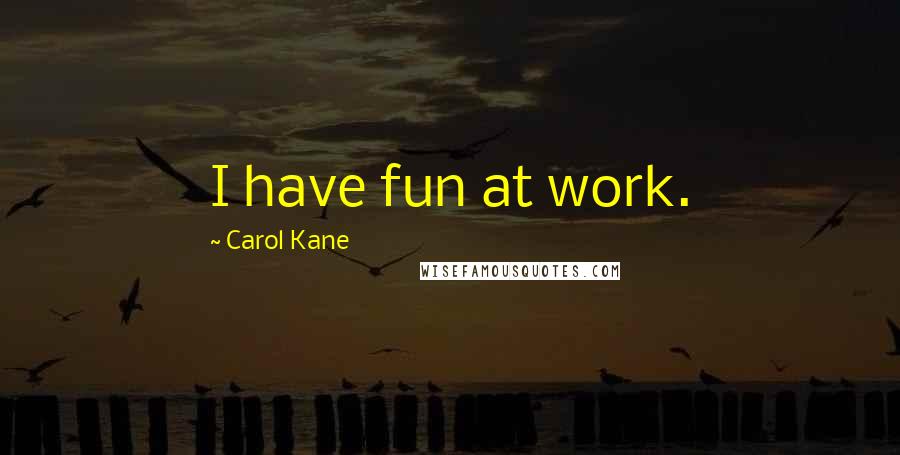 Carol Kane Quotes: I have fun at work.