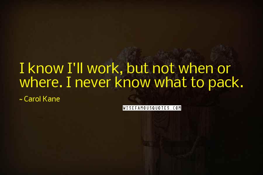 Carol Kane Quotes: I know I'll work, but not when or where. I never know what to pack.