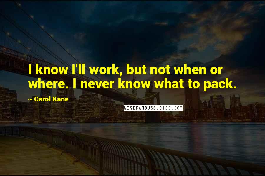 Carol Kane Quotes: I know I'll work, but not when or where. I never know what to pack.