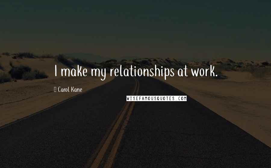 Carol Kane Quotes: I make my relationships at work.