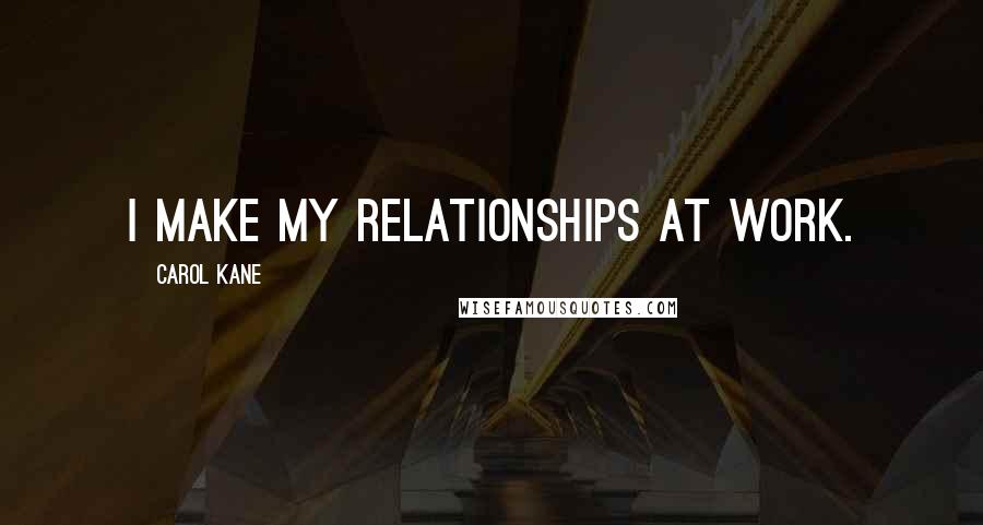 Carol Kane Quotes: I make my relationships at work.