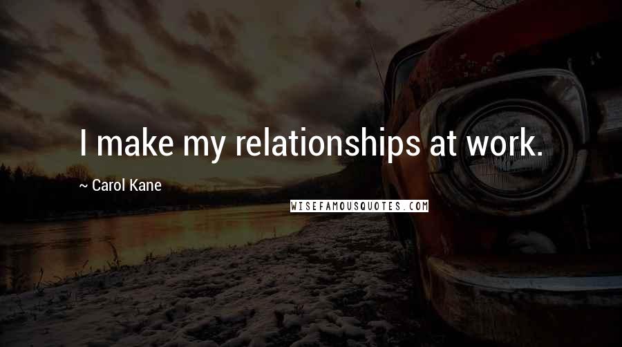 Carol Kane Quotes: I make my relationships at work.