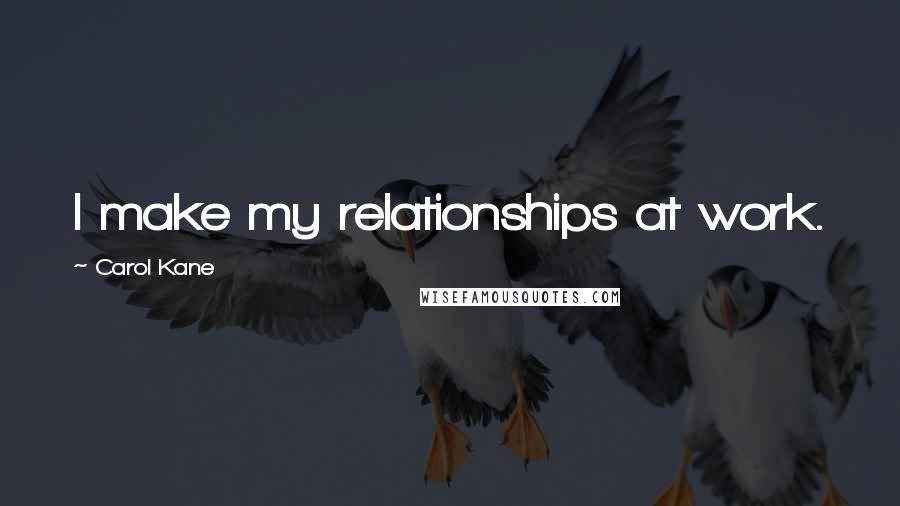 Carol Kane Quotes: I make my relationships at work.