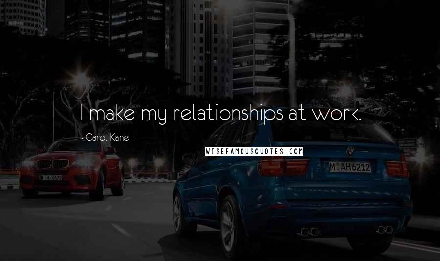 Carol Kane Quotes: I make my relationships at work.