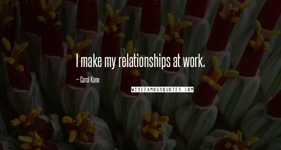 Carol Kane Quotes: I make my relationships at work.