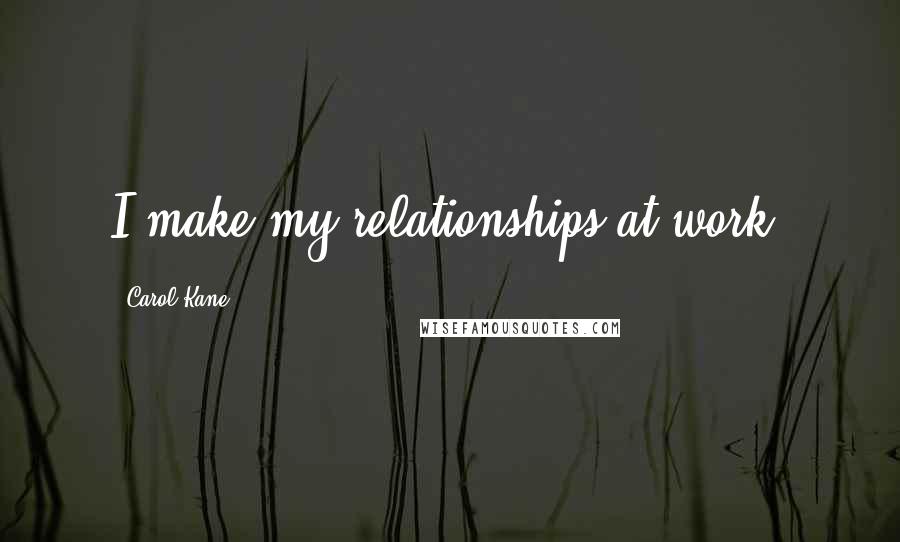 Carol Kane Quotes: I make my relationships at work.