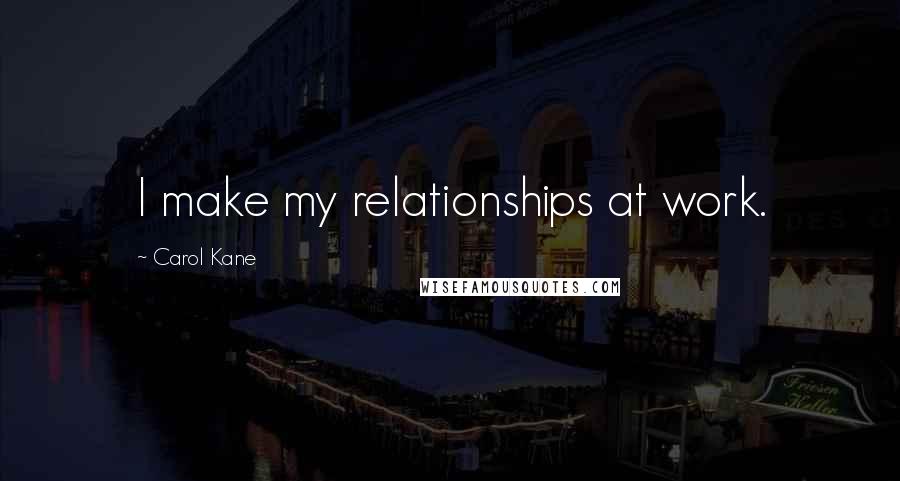 Carol Kane Quotes: I make my relationships at work.