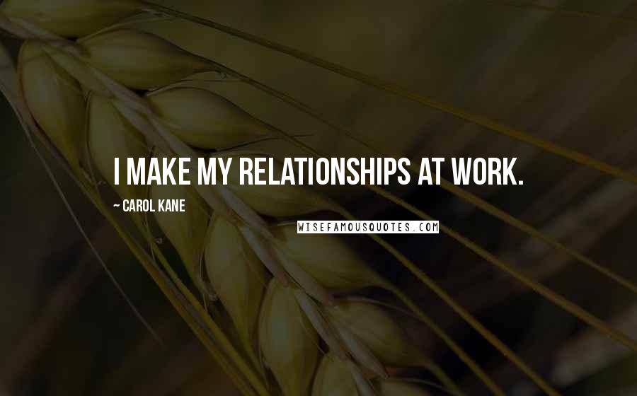 Carol Kane Quotes: I make my relationships at work.