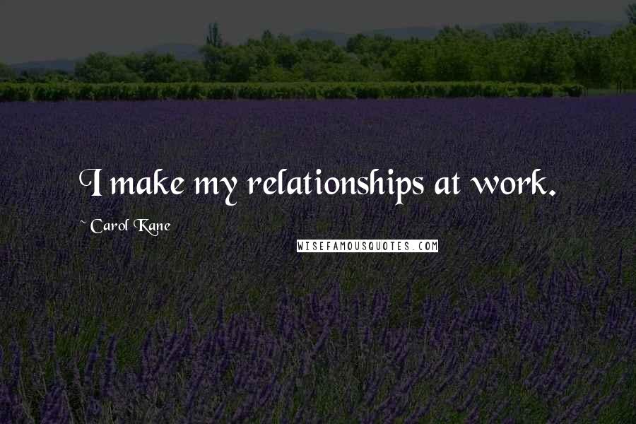 Carol Kane Quotes: I make my relationships at work.