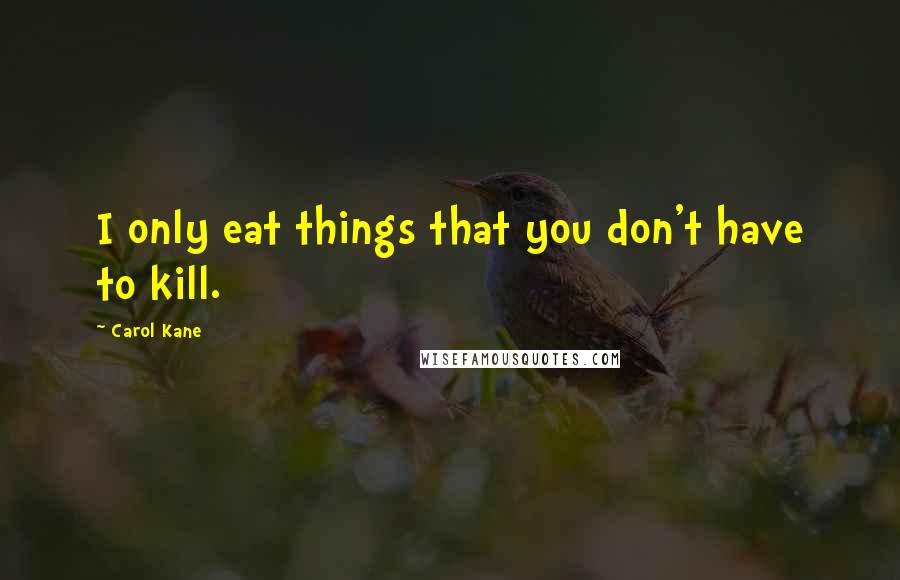 Carol Kane Quotes: I only eat things that you don't have to kill.
