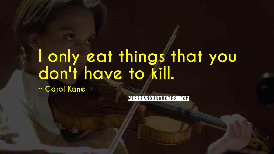 Carol Kane Quotes: I only eat things that you don't have to kill.